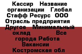 Кассир › Название организации ­ Глобал Стафф Ресурс, ООО › Отрасль предприятия ­ Другое › Минимальный оклад ­ 27 000 - Все города Работа » Вакансии   . Костромская обл.